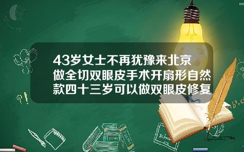 43岁女士不再犹豫来北京做全切双眼皮手术开扇形自然款四十三岁可以做双眼皮修复吗