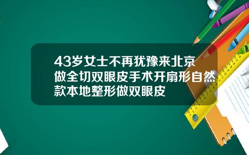 43岁女士不再犹豫来北京做全切双眼皮手术开扇形自然款本地整形做双眼皮