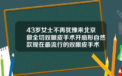 43岁女士不再犹豫来北京做全切双眼皮手术开扇形自然款现在最流行的双眼皮手术