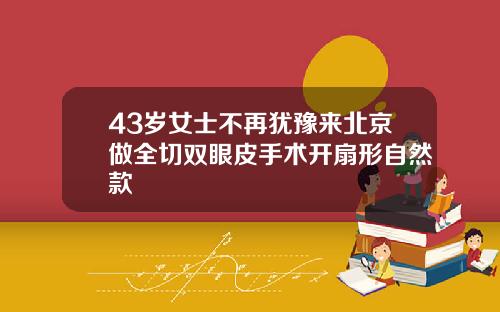 43岁女士不再犹豫来北京做全切双眼皮手术开扇形自然款
