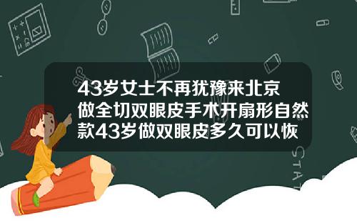 43岁女士不再犹豫来北京做全切双眼皮手术开扇形自然款43岁做双眼皮多久可以恢复自然