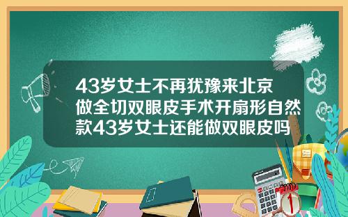 43岁女士不再犹豫来北京做全切双眼皮手术开扇形自然款43岁女士还能做双眼皮吗