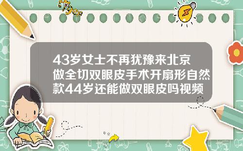43岁女士不再犹豫来北京做全切双眼皮手术开扇形自然款44岁还能做双眼皮吗视频