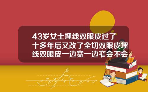 43岁女士埋线双眼皮过了十多年后又改了全切双眼皮埋线双眼皮一边宽一边窄会不会恢复好