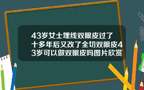 43岁女士埋线双眼皮过了十多年后又改了全切双眼皮43岁可以做双眼皮吗图片欣赏