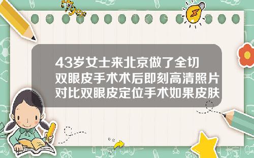 43岁女士来北京做了全切双眼皮手术术后即刻高清照片对比双眼皮定位手术如果皮肤松弛掉下来后会难看吗
