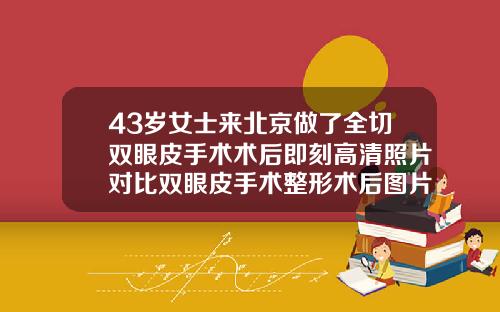 43岁女士来北京做了全切双眼皮手术术后即刻高清照片对比双眼皮手术整形术后图片