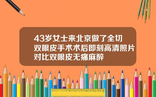 43岁女士来北京做了全切双眼皮手术术后即刻高清照片对比双眼皮无痛麻醉