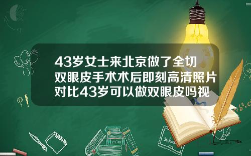 43岁女士来北京做了全切双眼皮手术术后即刻高清照片对比43岁可以做双眼皮吗视频