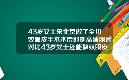 43岁女士来北京做了全切双眼皮手术术后即刻高清照片对比43岁女士还能做双眼皮吗视频