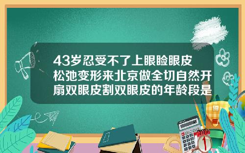 43岁忍受不了上眼睑眼皮松弛变形来北京做全切自然开扇双眼皮割双眼皮的年龄段是多少