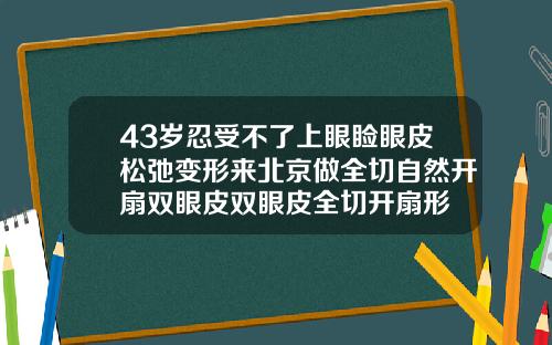43岁忍受不了上眼睑眼皮松弛变形来北京做全切自然开扇双眼皮双眼皮全切开扇形