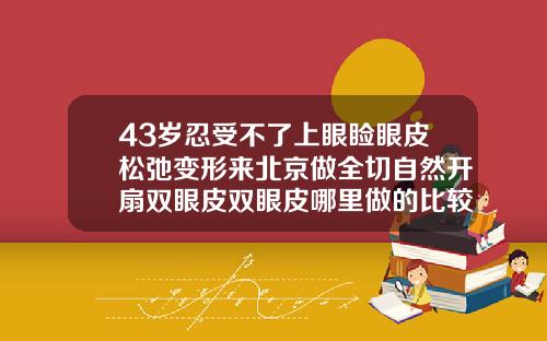 43岁忍受不了上眼睑眼皮松弛变形来北京做全切自然开扇双眼皮双眼皮哪里做的比较好
