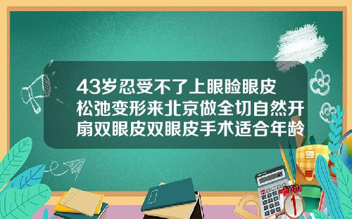 43岁忍受不了上眼睑眼皮松弛变形来北京做全切自然开扇双眼皮双眼皮手术适合年龄