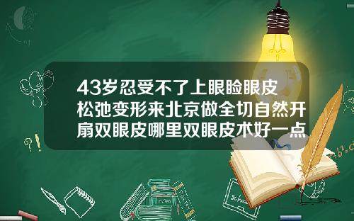 43岁忍受不了上眼睑眼皮松弛变形来北京做全切自然开扇双眼皮哪里双眼皮术好一点