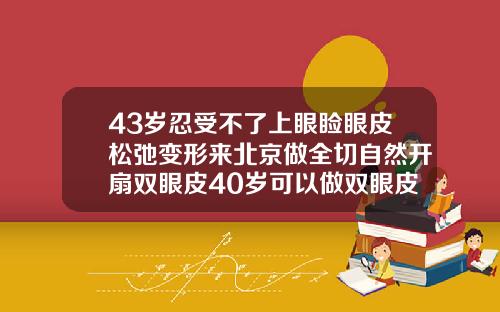 43岁忍受不了上眼睑眼皮松弛变形来北京做全切自然开扇双眼皮40岁可以做双眼皮么女生