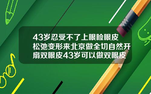 43岁忍受不了上眼睑眼皮松弛变形来北京做全切自然开扇双眼皮43岁可以做双眼皮吗视频教程