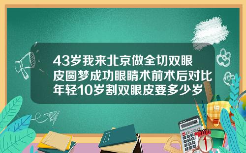 43岁我来北京做全切双眼皮圆梦成功眼睛术前术后对比年轻10岁割双眼皮要多少岁做