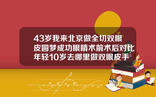 43岁我来北京做全切双眼皮圆梦成功眼睛术前术后对比年轻10岁去哪里做双眼皮手术好