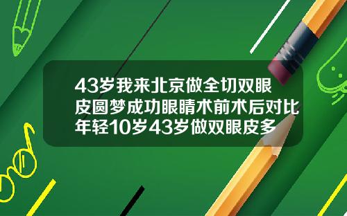 43岁我来北京做全切双眼皮圆梦成功眼睛术前术后对比年轻10岁43岁做双眼皮多久可以恢复自然