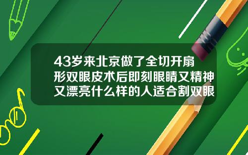 43岁来北京做了全切开扇形双眼皮术后即刻眼睛又精神又漂亮什么样的人适合割双眼皮