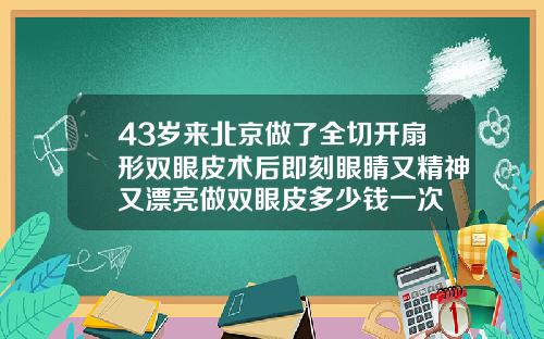 43岁来北京做了全切开扇形双眼皮术后即刻眼睛又精神又漂亮做双眼皮多少钱一次