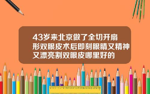 43岁来北京做了全切开扇形双眼皮术后即刻眼睛又精神又漂亮割双眼皮哪里好的