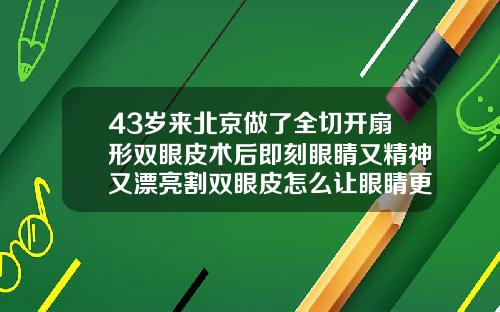 43岁来北京做了全切开扇形双眼皮术后即刻眼睛又精神又漂亮割双眼皮怎么让眼睛更大