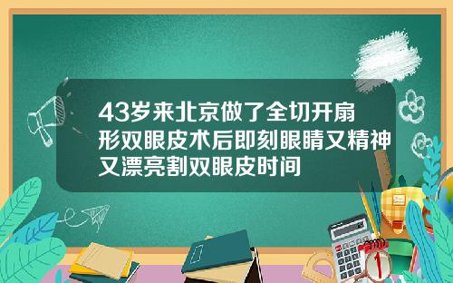 43岁来北京做了全切开扇形双眼皮术后即刻眼睛又精神又漂亮割双眼皮时间