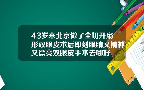 43岁来北京做了全切开扇形双眼皮术后即刻眼睛又精神又漂亮双眼皮手术去哪好