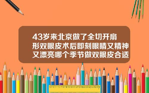 43岁来北京做了全切开扇形双眼皮术后即刻眼睛又精神又漂亮哪个季节做双眼皮合适女生