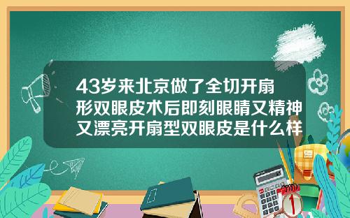 43岁来北京做了全切开扇形双眼皮术后即刻眼睛又精神又漂亮开扇型双眼皮是什么样的