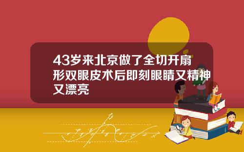 43岁来北京做了全切开扇形双眼皮术后即刻眼睛又精神又漂亮