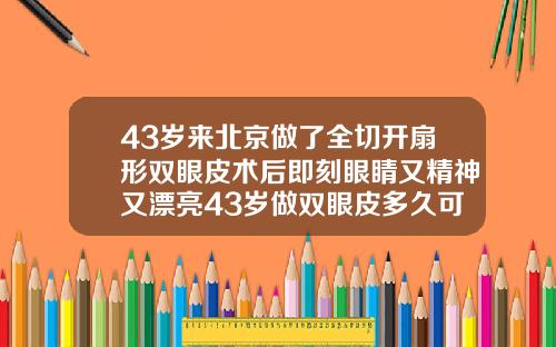 43岁来北京做了全切开扇形双眼皮术后即刻眼睛又精神又漂亮43岁做双眼皮多久可以恢复自然