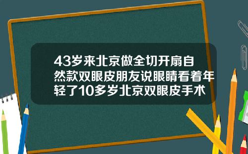 43岁来北京做全切开扇自然款双眼皮朋友说眼睛看着年轻了10多岁北京双眼皮手术哪做的好啊