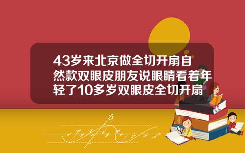 43岁来北京做全切开扇自然款双眼皮朋友说眼睛看着年轻了10多岁双眼皮全切开扇形