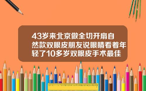 43岁来北京做全切开扇自然款双眼皮朋友说眼睛看着年轻了10多岁双眼皮手术最佳年龄段是多少