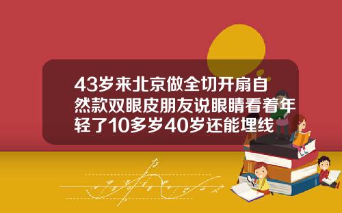 43岁来北京做全切开扇自然款双眼皮朋友说眼睛看着年轻了10多岁40岁还能埋线双眼皮吗