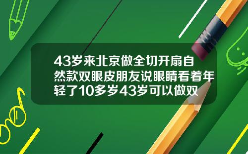 43岁来北京做全切开扇自然款双眼皮朋友说眼睛看着年轻了10多岁43岁可以做双眼皮吗视频教学