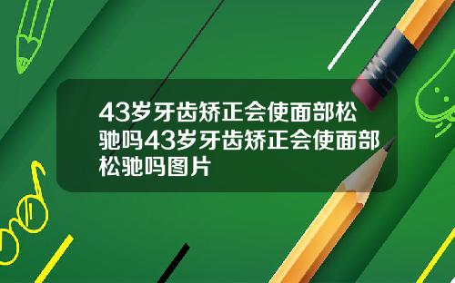 43岁牙齿矫正会使面部松驰吗43岁牙齿矫正会使面部松驰吗图片