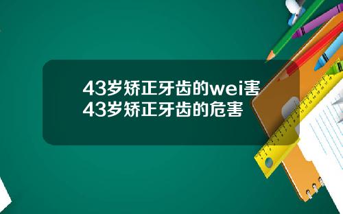 43岁矫正牙齿的wei害43岁矫正牙齿的危害