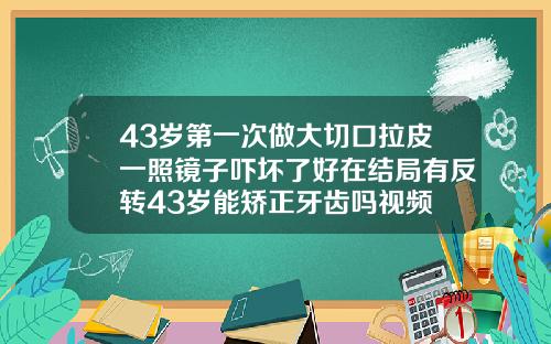 43岁第一次做大切口拉皮一照镜子吓坏了好在结局有反转43岁能矫正牙齿吗视频