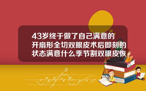 43岁终于做了自己满意的开扇形全切双眼皮术后即刻的状态满意什么季节割双眼皮恢复快