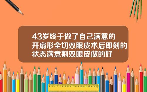 43岁终于做了自己满意的开扇形全切双眼皮术后即刻的状态满意割双眼皮做的好