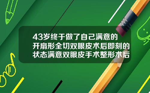 43岁终于做了自己满意的开扇形全切双眼皮术后即刻的状态满意双眼皮手术整形术后图片