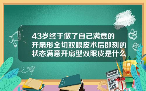 43岁终于做了自己满意的开扇形全切双眼皮术后即刻的状态满意开扇型双眼皮是什么样的