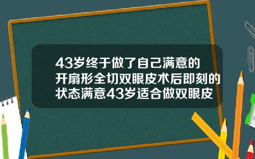 43岁终于做了自己满意的开扇形全切双眼皮术后即刻的状态满意43岁适合做双眼皮吗