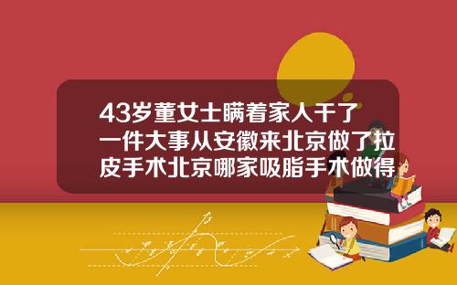 43岁董女士瞒着家人干了一件大事从安徽来北京做了拉皮手术北京哪家吸脂手术做得好