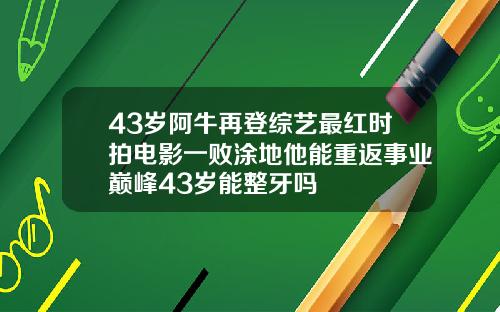 43岁阿牛再登综艺最红时拍电影一败涂地他能重返事业巅峰43岁能整牙吗