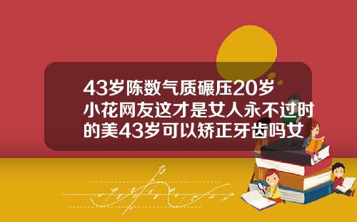 43岁陈数气质碾压20岁小花网友这才是女人永不过时的美43岁可以矫正牙齿吗女